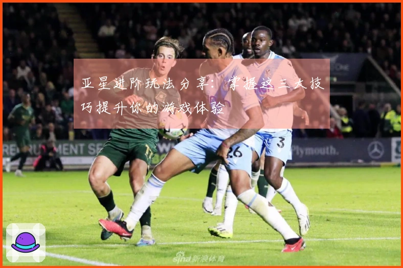 亚星进阶玩法分享：掌握这三大技巧提升你的游戏体验