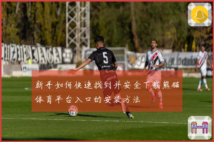 新手如何快速找到并安全下载熊猫体育平台入口的安装方法