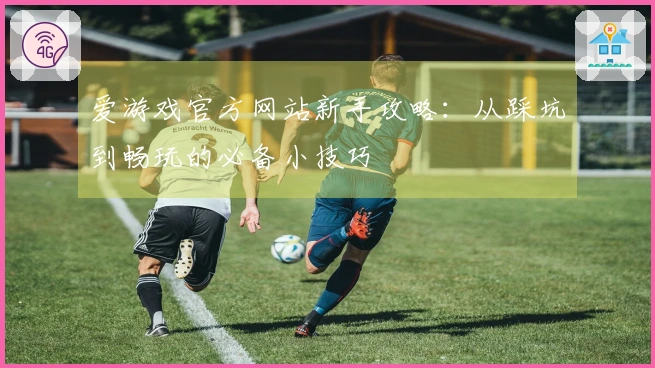 爱游戏官方网站新手攻略：从踩坑到畅玩的必备小技巧