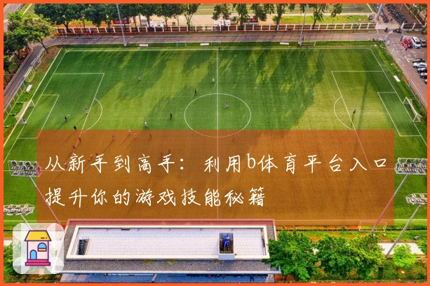 从新手到高手：利用b体育平台入口提升你的游戏技能秘籍