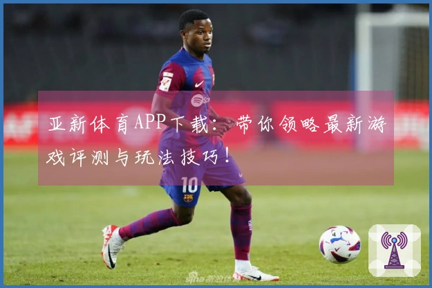 亚新体育APP下载：带你领略最新游戏评测与玩法技巧！