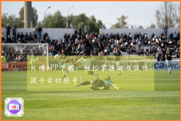 火博APP下载，轻松掌握游戏技巧，提升你的胜率！