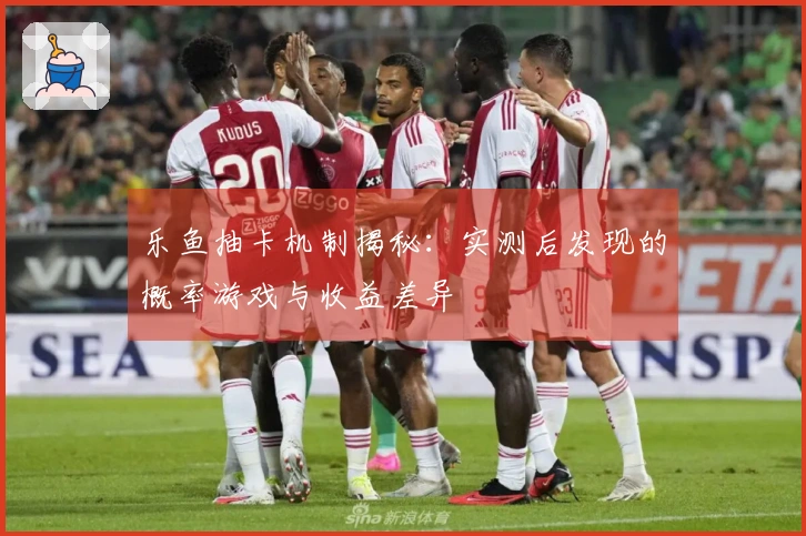 乐鱼抽卡机制揭秘：实测后发现的概率游戏与收益差异