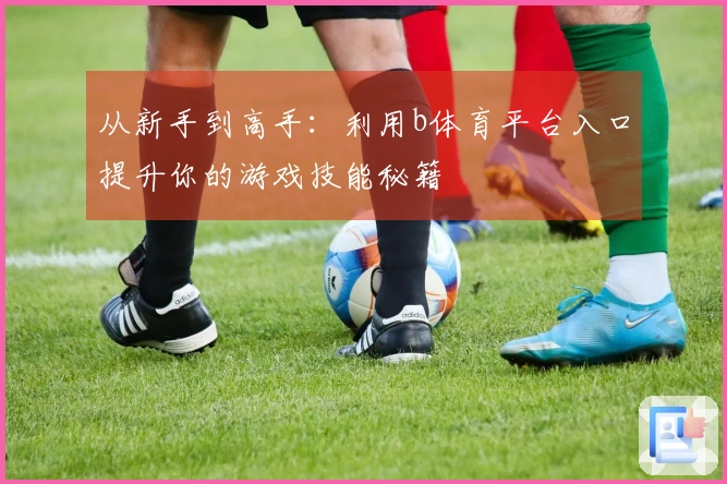从新手到高手：利用b体育平台入口提升你的游戏技能秘籍