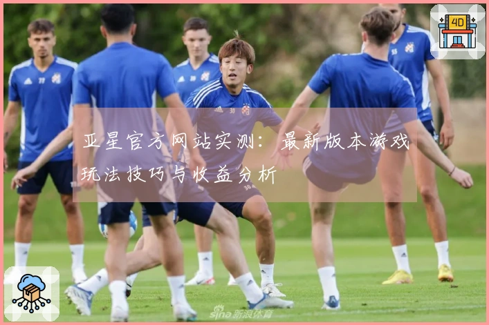 亚星官方网站实测：最新版本游戏玩法技巧与收益分析