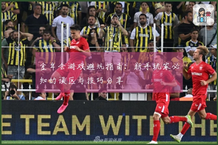 金年会游戏避坑指南：新手玩家必知的误区与技巧分享