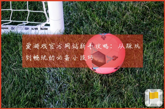 爱游戏官方网站新手攻略：从踩坑到畅玩的必备小技巧