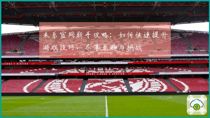 米乐官网新手攻略：如何快速提升游戏技巧，尽享乐趣与挑战