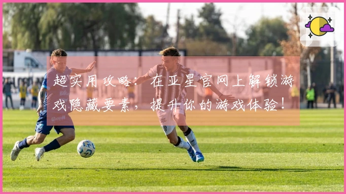 超实用攻略：在亚星官网上解锁游戏隐藏要素，提升你的游戏体验！
