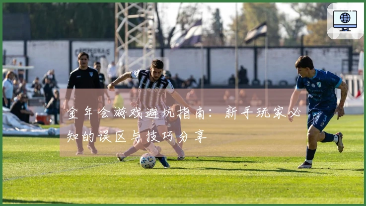 金年会游戏避坑指南：新手玩家必知的误区与技巧分享