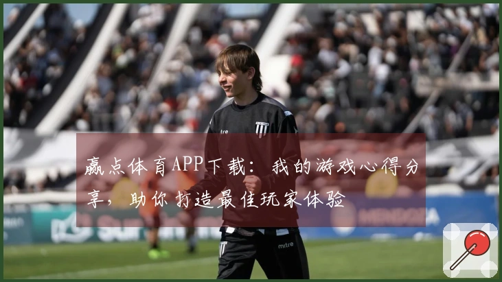 赢点体育APP下载：我的游戏心得分享，助你打造最佳玩家体验