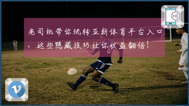 老司机带你玩转亚新体育平台入口，这些隐藏技巧让你收益翻倍！