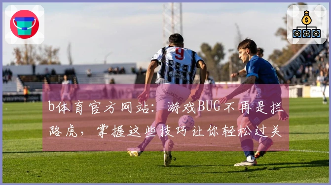 b体育官方网站：游戏BUG不再是拦路虎，掌握这些技巧让你轻松过关斩将！