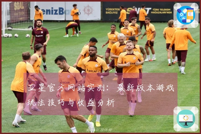 亚星官方网站实测：最新版本游戏玩法技巧与收益分析