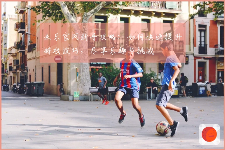 米乐官网新手攻略：如何快速提升游戏技巧，尽享乐趣与挑战