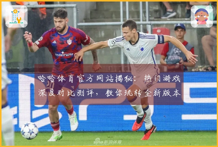 哈哈体育官方网站揭秘：热门游戏深度对比测评，教你玩转全新版本！